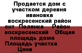 Продается дом с участком,деревня ивановка,воскресенский район,снт “Полянка“ › Район ­ воскресенский › Общая площадь дома ­ 80 › Площадь участка ­ 600 › Цена ­ 2 200 000 - Московская обл., Бронницы г. Недвижимость » Дома, коттеджи, дачи продажа   